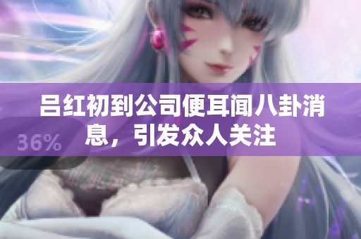 吕红初到公司便耳闻八卦消息，引发众人关注