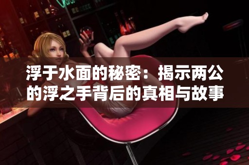 浮于水面的秘密：揭示两公的浮之手背后的真相与故事