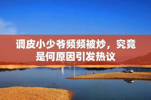 调皮小少爷频频被炒，究竟是何原因引发热议
