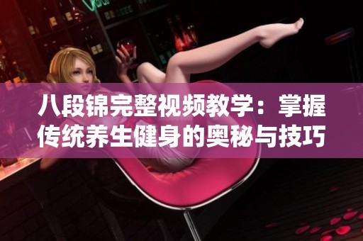 八段锦完整视频教学：掌握传统养生健身的奥秘与技巧