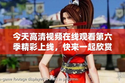 今天高清视频在线观看第六季精彩上线，快来一起欣赏吧！