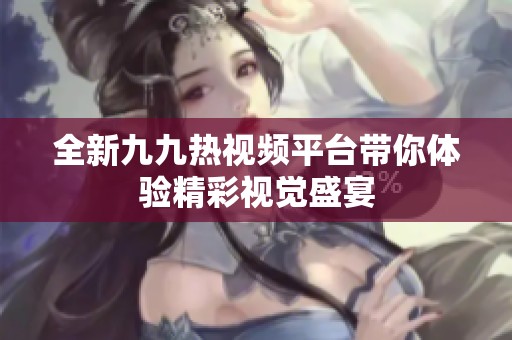 全新九九热视频平台带你体验精彩视觉盛宴