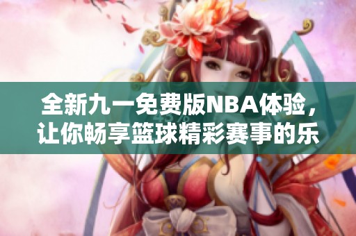全新九一免费版NBA体验，让你畅享篮球精彩赛事的乐趣