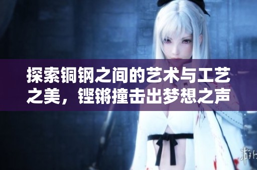 探索铜钢之间的艺术与工艺之美，铿锵撞击出梦想之声