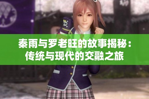 秦雨与罗老旺的故事揭秘：传统与现代的交融之旅
