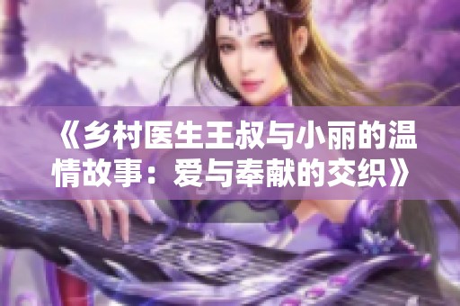 《乡村医生王叔与小丽的温情故事：爱与奉献的交织》