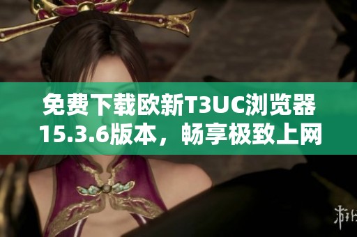 免费下载欧新T3UC浏览器15.3.6版本，畅享极致上网体验