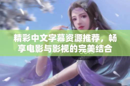 精彩中文字幕资源推荐，畅享电影与影视的完美结合