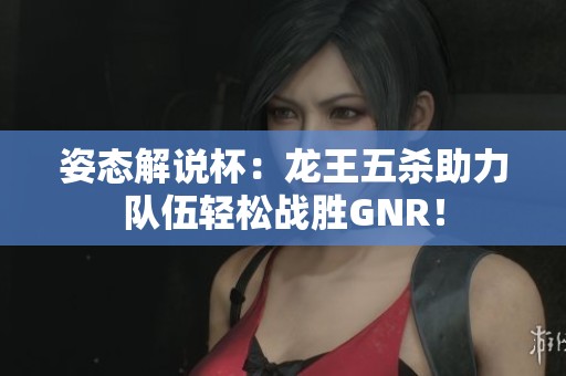 姿态解说杯：龙王五杀助力队伍轻松战胜GNR！