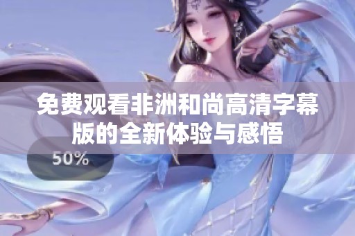 免费观看非洲和尚高清字幕版的全新体验与感悟