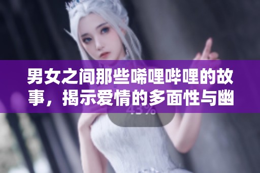 男女之间那些唏哩哔哩的故事，揭示爱情的多面性与幽默感