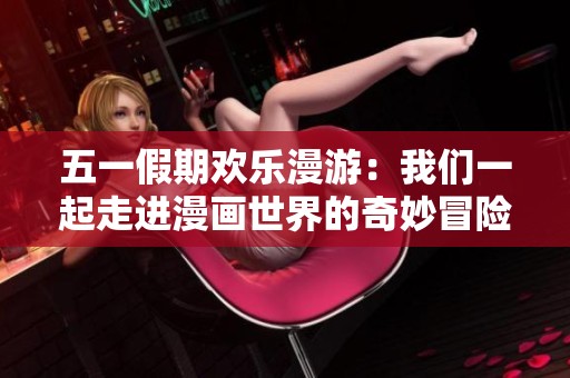 五一假期欢乐漫游：我们一起走进漫画世界的奇妙冒险