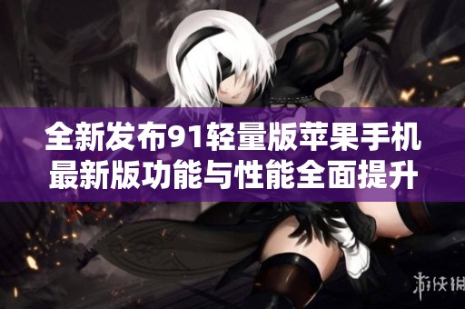 全新发布91轻量版苹果手机最新版功能与性能全面提升