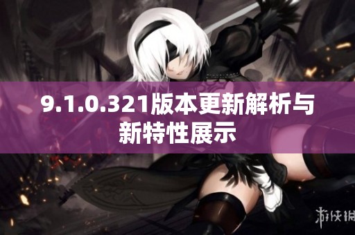 9.1.0.321版本更新解析与新特性展示