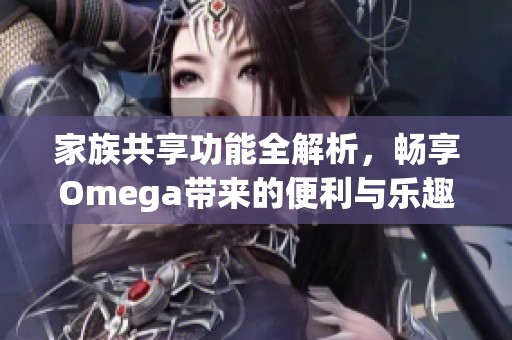 家族共享功能全解析，畅享Omega带来的便利与乐趣