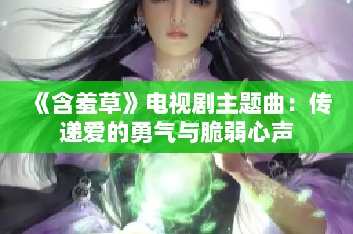 《含羞草》电视剧主题曲：传递爱的勇气与脆弱心声