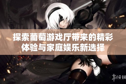 探索葡萄游戏厅带来的精彩体验与家庭娱乐新选择