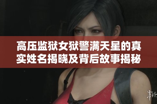 高压监狱女狱警满天星的真实姓名揭晓及背后故事揭秘
