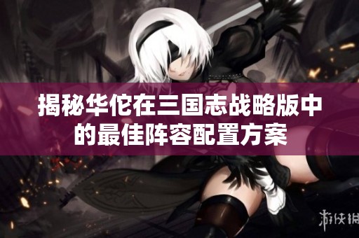 揭秘华佗在三国志战略版中的最佳阵容配置方案
