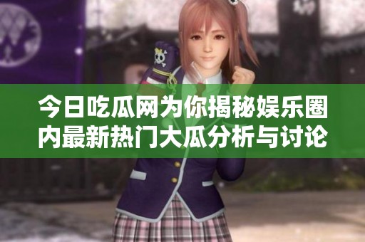 今日吃瓜网为你揭秘娱乐圈内最新热门大瓜分析与讨论