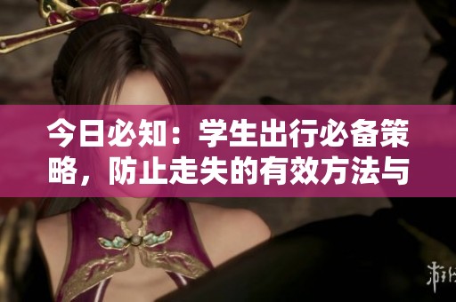 今日必知：学生出行必备策略，防止走失的有效方法与美食推荐