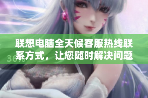 联想电脑全天候客服热线联系方式，让您随时解决问题
