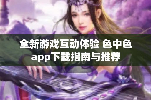 全新游戏互动体验 色中色app下载指南与推荐