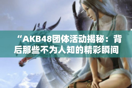 “AKB48团体活动揭秘：背后那些不为人知的精彩瞬间”