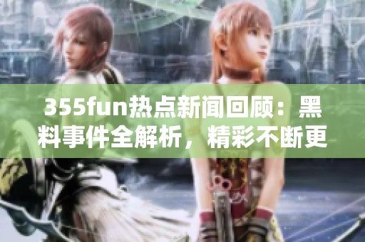 355fun热点新闻回顾：黑料事件全解析，精彩不断更新