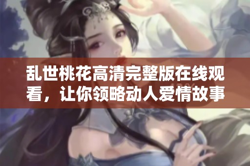乱世桃花高清完整版在线观看，让你领略动人爱情故事