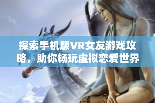 探索手机版VR女友游戏攻略，助你畅玩虚拟恋爱世界