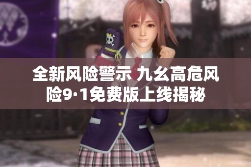全新风险警示 九幺高危风险9·1免费版上线揭秘