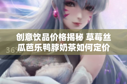 创意饮品价格揭秘 草莓丝瓜芭乐鸭脖奶茶如何定价