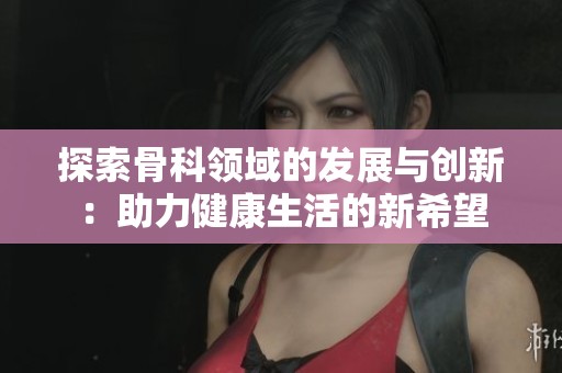探索骨科领域的发展与创新：助力健康生活的新希望