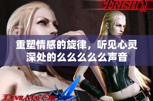 重塑情感的旋律，听见心灵深处的么么么么么声音