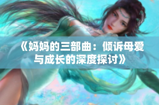 《妈妈的三部曲：倾诉母爱与成长的深度探讨》