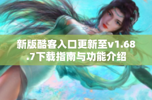 新版酷客入口更新至v1.68.7下载指南与功能介绍