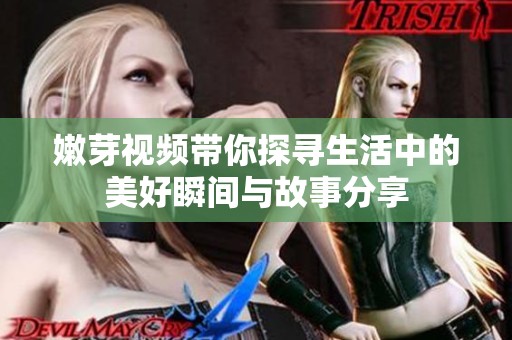 嫩芽视频带你探寻生活中的美好瞬间与故事分享