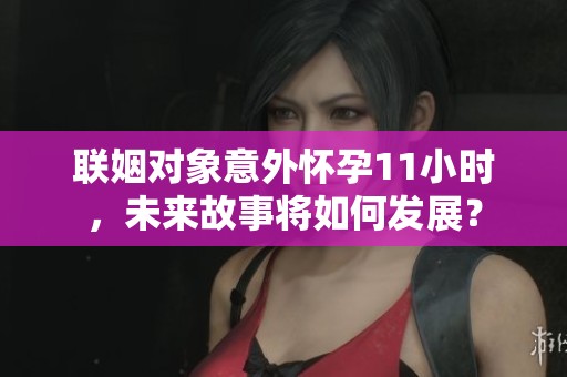 联姻对象意外怀孕11小时，未来故事将如何发展？