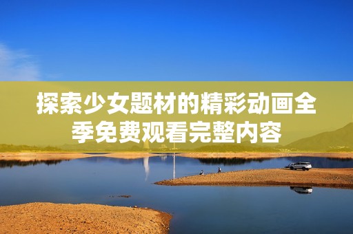 探索少女题材的精彩动画全季免费观看完整内容