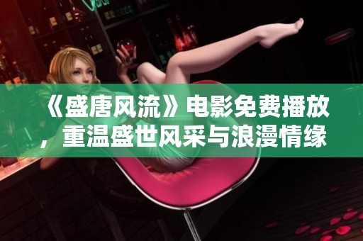《盛唐风流》电影免费播放，重温盛世风采与浪漫情缘