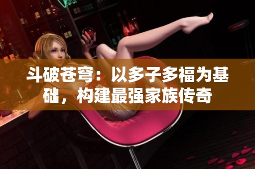斗破苍穹：以多子多福为基础，构建最强家族传奇
