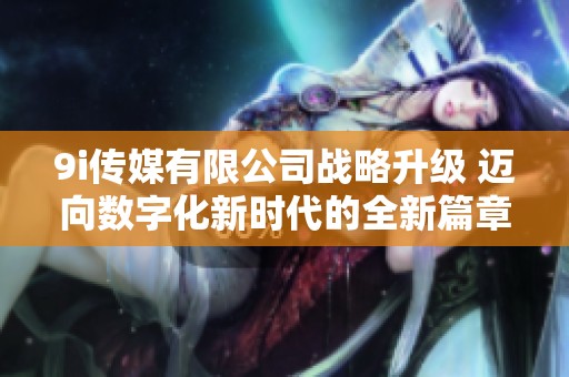 9i传媒有限公司战略升级 迈向数字化新时代的全新篇章