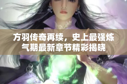 方羽传奇再续，史上最强炼气期最新章节精彩揭晓