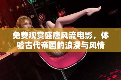 免费观赏盛唐风流电影，体验古代帝国的浪漫与风情