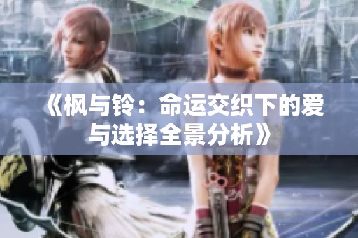 《枫与铃：命运交织下的爱与选择全景分析》