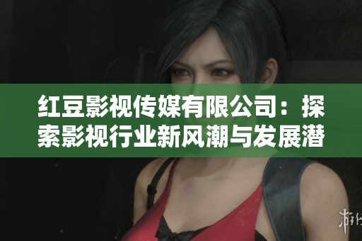 红豆影视传媒有限公司：探索影视行业新风潮与发展潜力