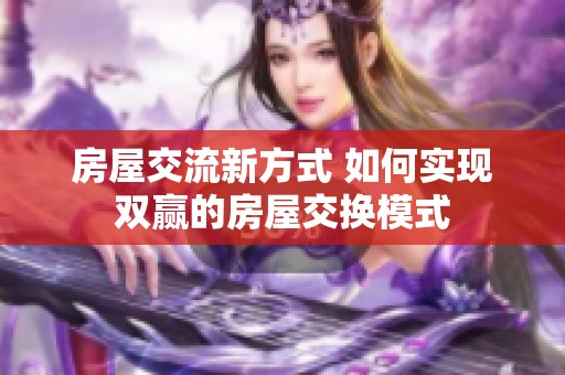 房屋交流新方式 如何实现双赢的房屋交换模式