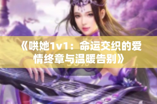 《哄她1v1：命运交织的爱情终章与温暖告别》