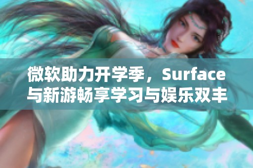 微软助力开学季，Surface与新游畅享学习与娱乐双丰收